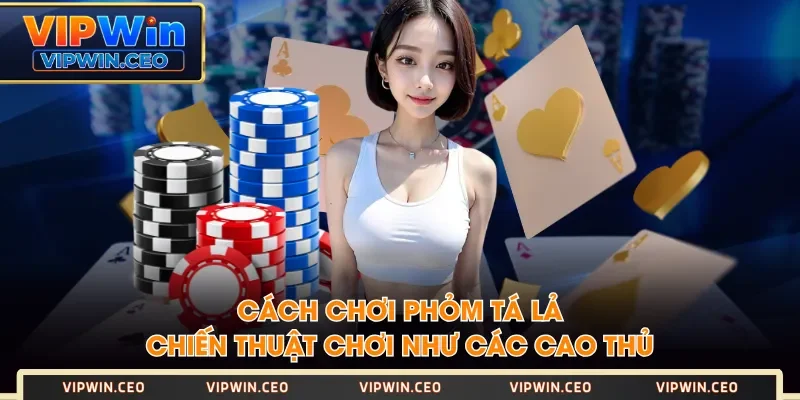 Cách Chơi Phỏm Tá Lả - Chiến Thuật Chơi Như Các Cao Thủ